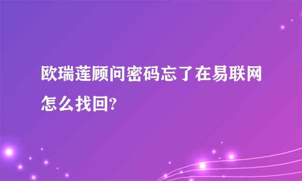 欧瑞莲顾问密码忘了在易联网怎么找回?