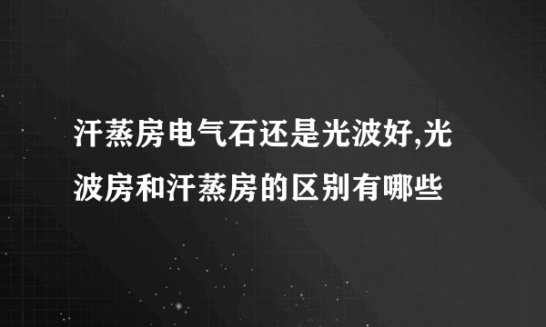 汗蒸房电气石还是光波好,光波房和汗蒸房的区别有哪些