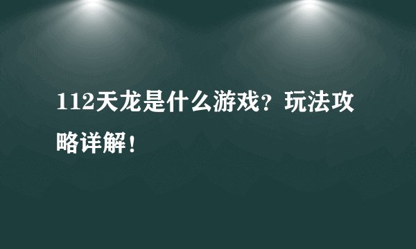 112天龙是什么游戏？玩法攻略详解！
