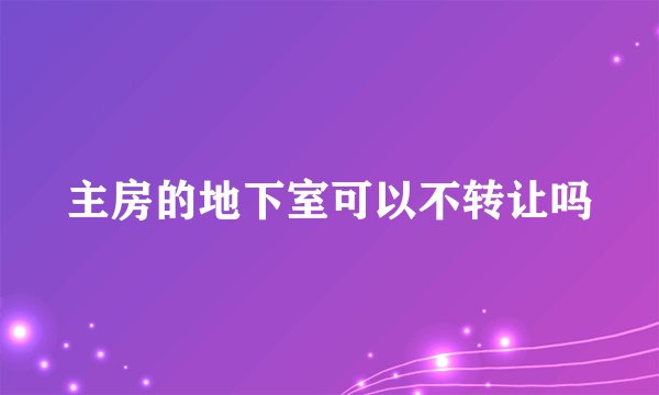 主房的地下室可以不转让吗