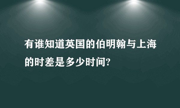 有谁知道英国的伯明翰与上海的时差是多少时间?