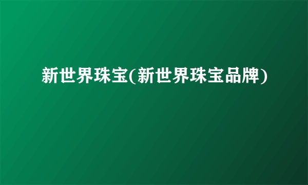 新世界珠宝(新世界珠宝品牌)