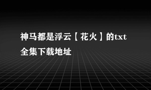 神马都是浮云【花火】的txt全集下载地址