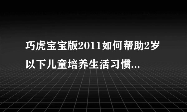 巧虎宝宝版2011如何帮助2岁以下儿童培养生活习惯和语言发展？