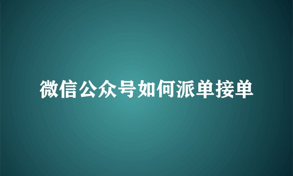 微信公众号如何派单接单