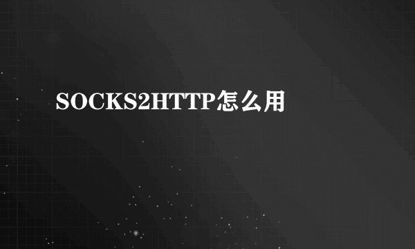 SOCKS2HTTP怎么用
