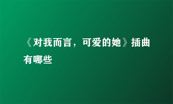《对我而言,可爱的她》插曲有哪些