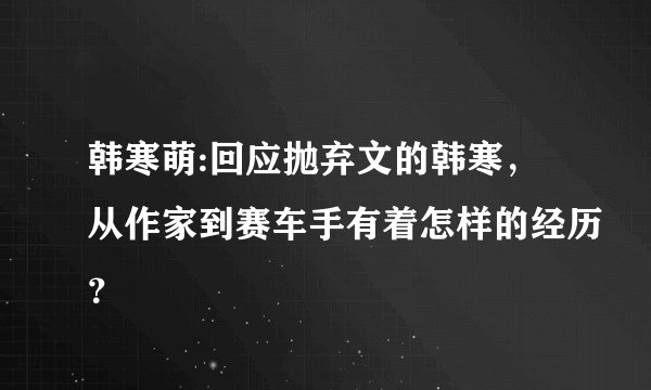韩寒萌:回应抛弃文的韩寒，从作家到赛车手有着怎样的经历？