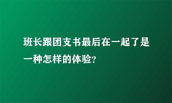 班长跟团支书最后在一起了是一种怎样的体验？