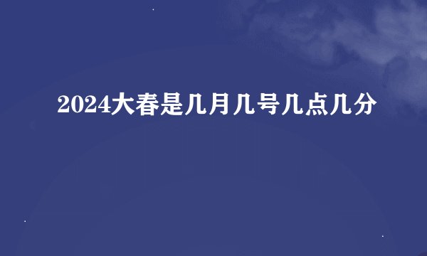2024大春是几月几号几点几分