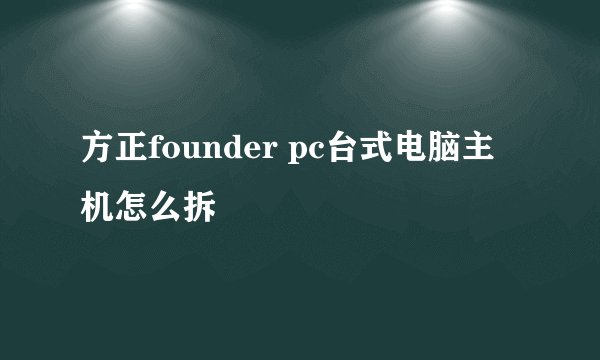 方正founder pc台式电脑主机怎么拆