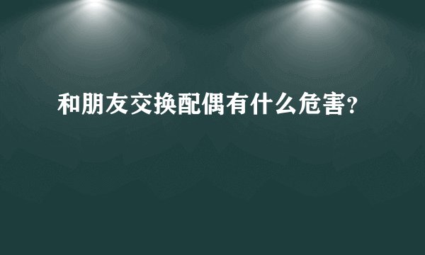 和朋友交换配偶有什么危害？