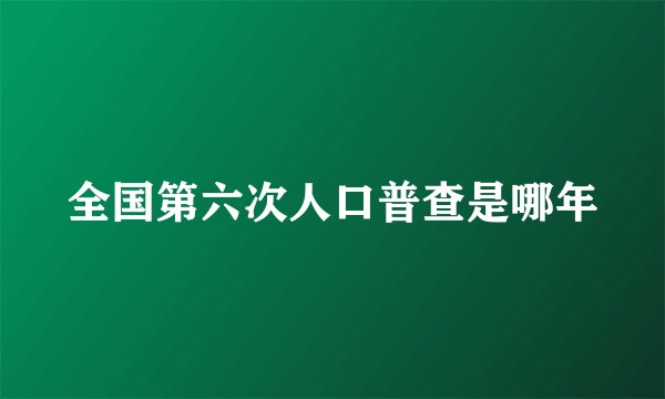 全国第六次人口普查是哪年