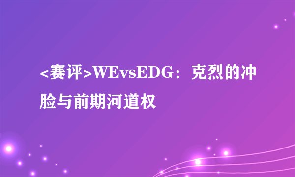 <赛评>WEvsEDG：克烈的冲脸与前期河道权