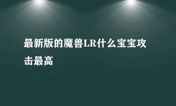 最新版的魔兽LR什么宝宝攻击最高