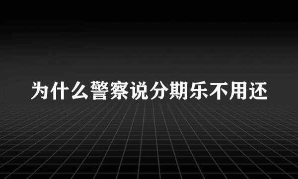 为什么警察说分期乐不用还