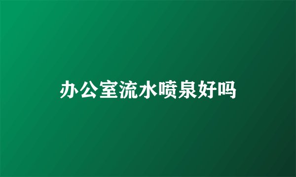 办公室流水喷泉好吗