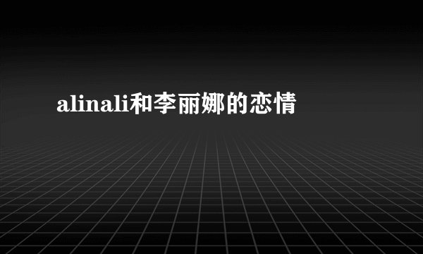 alinali和李丽娜的恋情