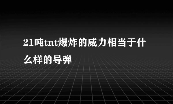21吨tnt爆炸的威力相当于什么样的导弹