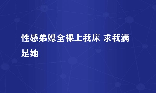 性感弟媳全裸上我床 求我满足她