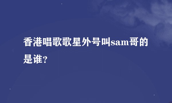 香港唱歌歌星外号叫sam哥的是谁？