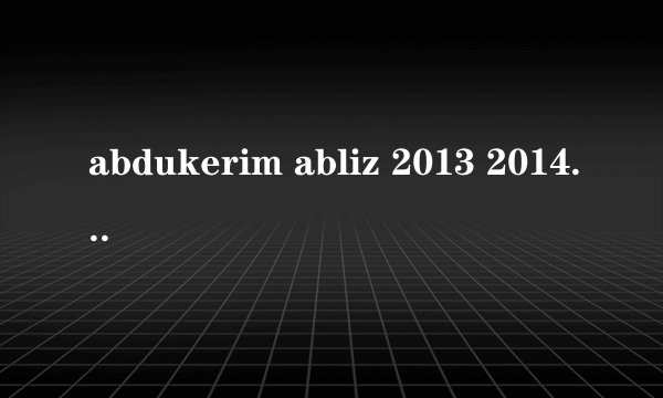 abdukerim abliz 2013 2014 kino itot ?
