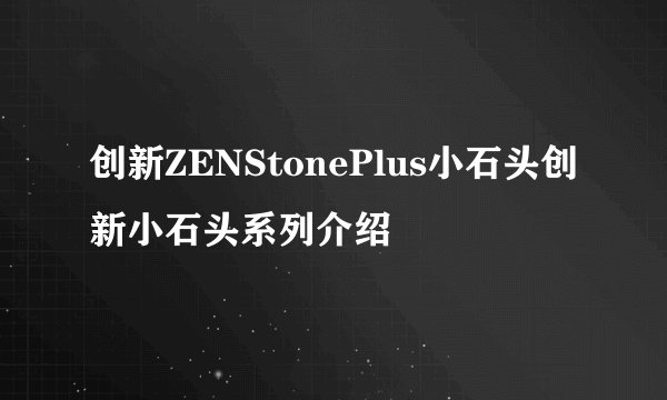 创新ZENStonePlus小石头创新小石头系列介绍