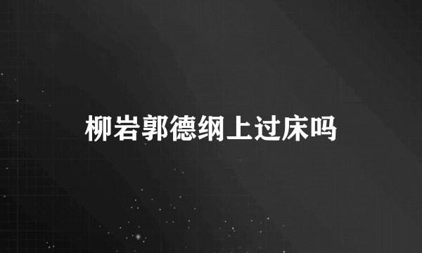 柳岩郭德纲上过床吗