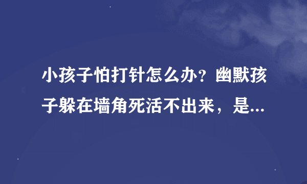 小孩子怕打针怎么办？幽默孩子躲在墙角死活不出来，是耐心说服，还是