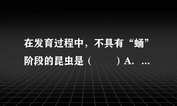 在发育过程中，不具有“蛹”阶段的昆虫是（　　）A．果蝇B．菜粉蝶C．蝗虫D．黄