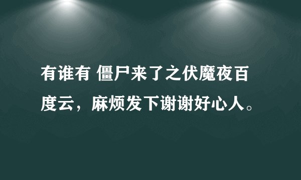 有谁有 僵尸来了之伏魔夜百度云，麻烦发下谢谢好心人。