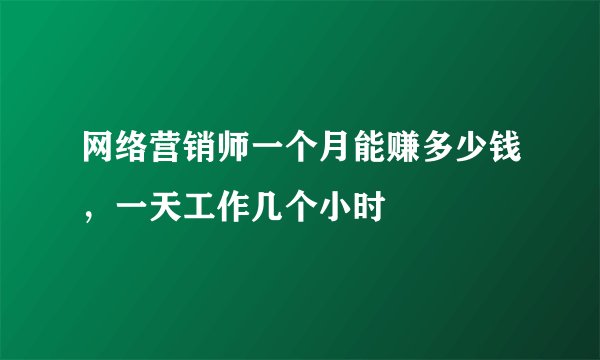 网络营销师一个月能赚多少钱,一天工作几个小时
