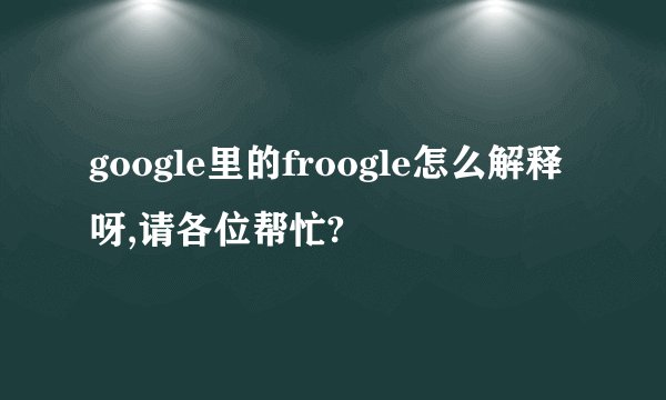 google里的froogle怎么解释呀,请各位帮忙?