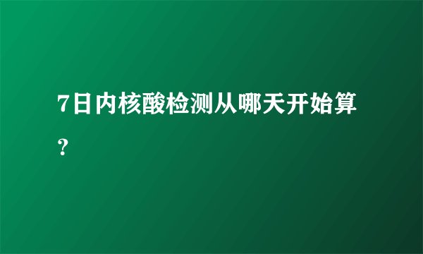 7日内核酸检测从哪天开始算？