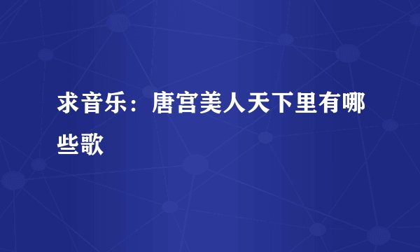求音乐：唐宫美人天下里有哪些歌