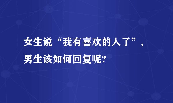 女生说“我有喜欢的人了”,男生该如何回复呢?