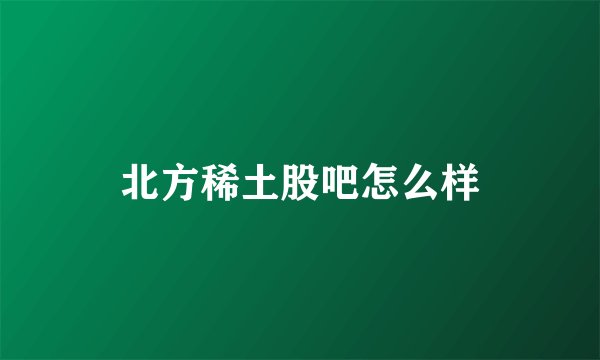 北方稀土股吧怎么样