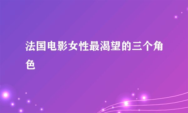 法国电影女性最渴望的三个角色