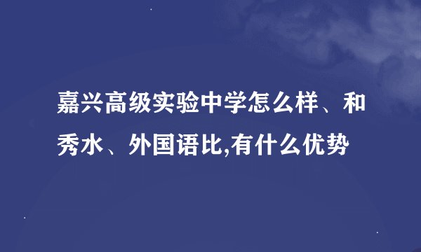 嘉兴高级实验中学怎么样、和秀水、外国语比,有什么优势