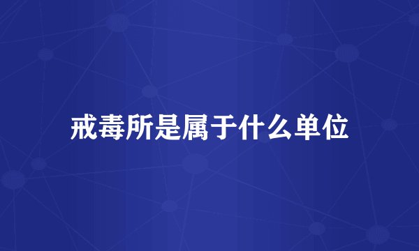 戒毒所是属于什么单位