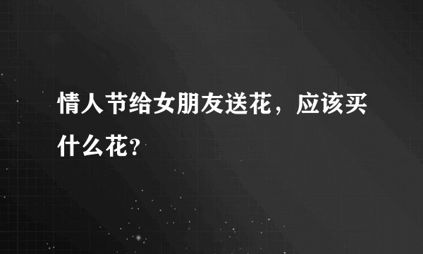 情人节给女朋友送花，应该买什么花？