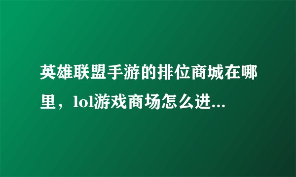 英雄联盟手游的排位商城在哪里，lol游戏商场怎么进不去 你们这个游戏真垃圾 想在游戏里买英雄都买不到