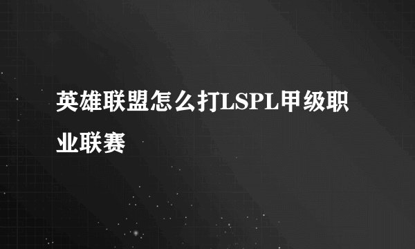 英雄联盟怎么打LSPL甲级职业联赛