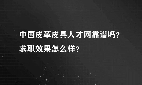 中国皮革皮具人才网靠谱吗？求职效果怎么样？