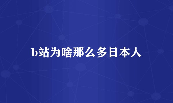 b站为啥那么多日本人