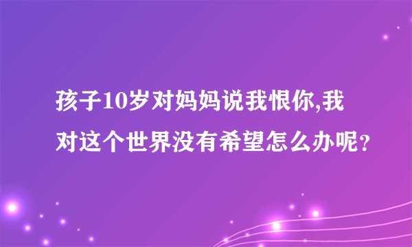 孩子10岁对妈妈说我恨你,我对这个世界没有希望怎么办呢？
