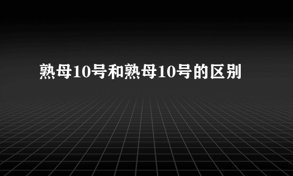 熟母10号和熟母10号的区别