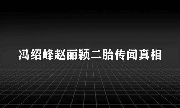 冯绍峰赵丽颖二胎传闻真相