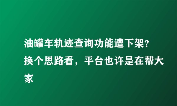 油罐车轨迹查询功能遭下架?换个思路看,平台也许是在帮大家
