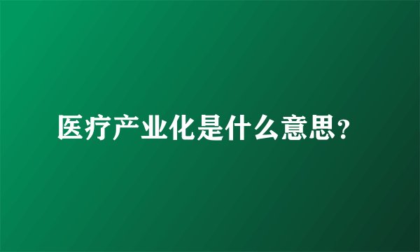 医疗产业化是什么意思？